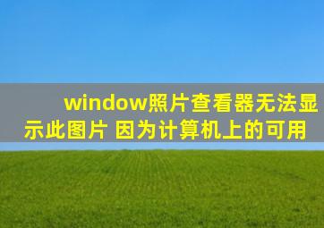 window照片查看器无法显示此图片 因为计算机上的可用